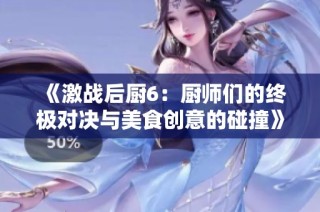 《激战后厨6：厨师们的终极对决与美食创意的碰撞》
