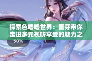 探索色噜噜世界：蜜芽带你走进多元视听享受的魅力之旅