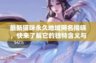 最新猫咪永久地域网名揭晓，快来了解它的独特含义与魅力吧