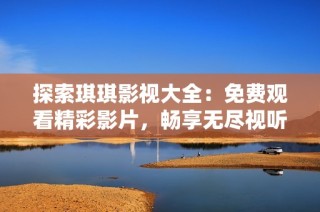 探索琪琪影视大全：免费观看精彩影片，畅享无尽视听盛宴