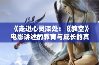 《走进心灵深处：《教室》电影讲述的教育与成长的真实故事》