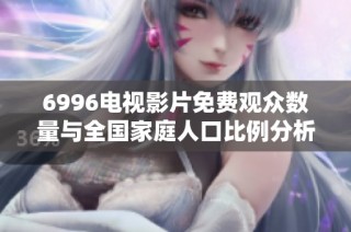 6996电视影片免费观众数量与全国家庭人口比例分析