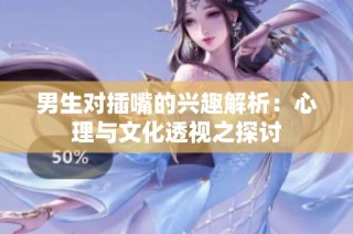 男生对插嘴的兴趣解析：心理与文化透视之探讨