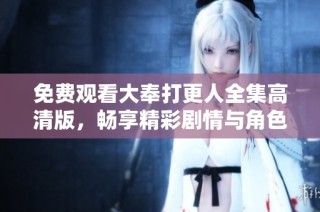免费观看大奉打更人全集高清版，畅享精彩剧情与角色互动
