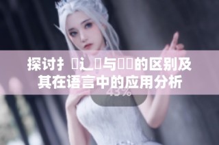 探讨扌喿辶畐与畐畬的区别及其在语言中的应用分析