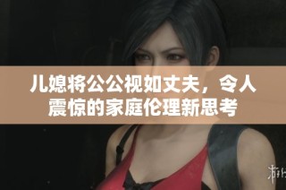 儿媳将公公视如丈夫，令人震惊的家庭伦理新思考