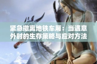 紧急撤离地铁车厢：当遇意外时的生存策略与应对方法