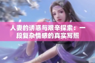 人妻的诱惑与艰辛探索：一段复杂情感的真实写照