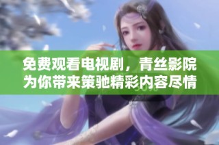 免费观看电视剧，青丝影院为你带来策驰精彩内容尽情享受