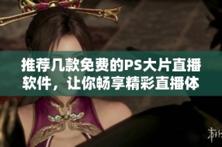 推荐几款免费的PS大片直播软件，让你畅享精彩直播体验