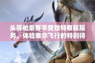 头等舱乘客享受独特客服服务，体验奢华飞行的特别待遇