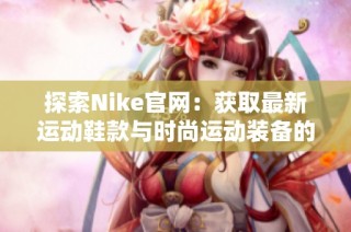 探索Nike官网：获取最新运动鞋款与时尚运动装备的完美选择