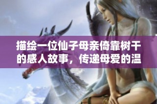 描绘一位仙子母亲倚靠树干的感人故事，传递母爱的温暖与坚韧