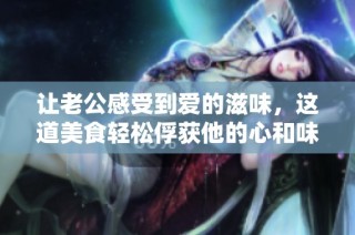 让老公感受到爱的滋味，这道美食轻松俘获他的心和味蕾