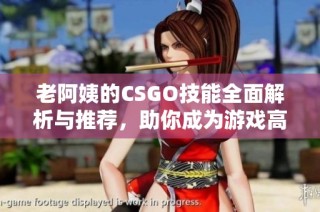 老阿姨的CSGO技能全面解析与推荐，助你成为游戏高手的秘籍
