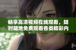 畅享高清视频在线观看，随时随地免费观看各类精彩内容