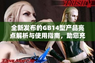 全新发布的GB14型产品亮点解析与使用指南，助您充分了解其优势与功能