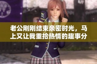 老公刚刚结束亲密时光，马上又让我重拾热情的趣事分享