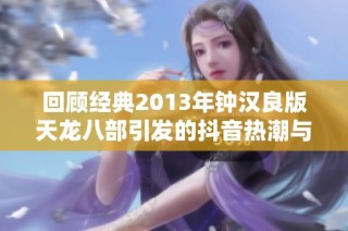回顾经典2013年钟汉良版天龙八部引发的抖音热潮与社会反响