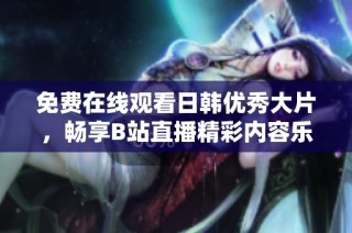 免费在线观看日韩优秀大片，畅享B站直播精彩内容乐趣
