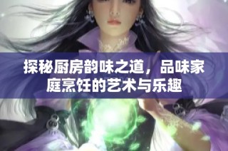 探秘厨房韵味之道，品味家庭烹饪的艺术与乐趣