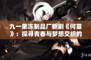 九一果冻制品厂新剧《何苗》：探寻青春与梦想交织的动人故事