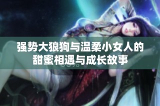 强势大狼狗与温柔小女人的甜蜜相遇与成长故事