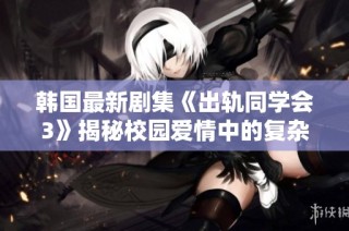 韩国最新剧集《出轨同学会3》揭秘校园爱情中的复杂关系与秘密情感交织