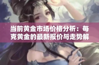 当前黄金市场价格分析：每克黄金的最新报价与走势解读