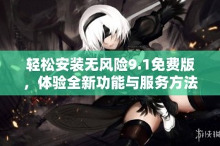 轻松安装无风险9.1免费版，体验全新功能与服务方法