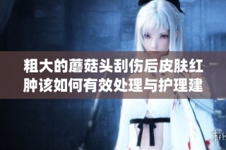 粗大的蘑菇头刮伤后皮肤红肿该如何有效处理与护理建议(1)