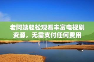 老阿姨轻松观看丰富电视剧资源，无需支付任何费用