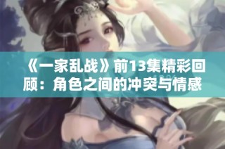 《一家乱战》前13集精彩回顾：角色之间的冲突与情感交织解析