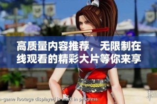 高质量内容推荐，无限制在线观看的精彩大片等你来享受