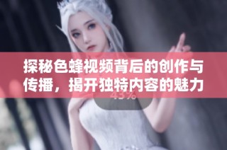 探秘色蜂视频背后的创作与传播，揭开独特内容的魅力与影响力