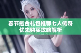 春节氪金礼包推荐七人传奇优先购买攻略解析