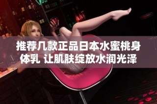 推荐几款正品日本水蜜桃身体乳 让肌肤绽放水润光泽