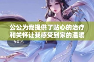 公公为我提供了贴心的治疗和关怀让我感受到家的温暖