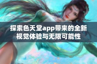 探索色天堂app带来的全新视觉体验与无限可能性