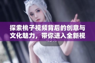 探索桃子视频背后的创意与文化魅力，带你进入全新视界