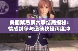 美国禁忌第六季结局揭秘：情感纷争与道德抉择再度冲突