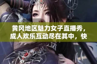 黄冈地区魅力女子直播秀，成人欢乐互动尽在其中，快来体验吧