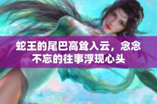 蛇王的尾巴高耸入云，念念不忘的往事浮现心头
