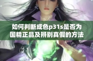 如何判断成色p31s是否为国精正品及辨别真假的方法