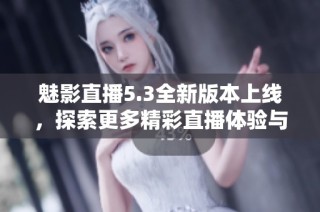 魅影直播5.3全新版本上线，探索更多精彩直播体验与功能