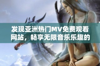 发现亚洲热门MV免费观看网站，畅享无限音乐乐趣的入口指南
