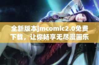 全新版本jmcomic2.0免费下载，让你畅享无尽漫画乐趣！
