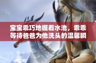 宝宝乖巧地握着水池，乖乖等待爸爸为他洗头的温馨瞬间