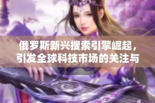 俄罗斯新兴搜索引擎崛起，引发全球科技市场的关注与讨论
