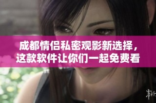成都情侣私密观影新选择，这款软件让你们一起免费看电视剧